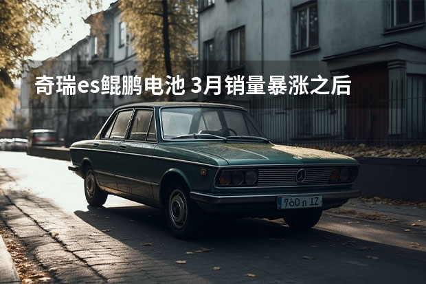 奇瑞es鲲鹏电池 3月销量暴涨之后，奇瑞又上了一桌“硬菜”，第一梯队稳了