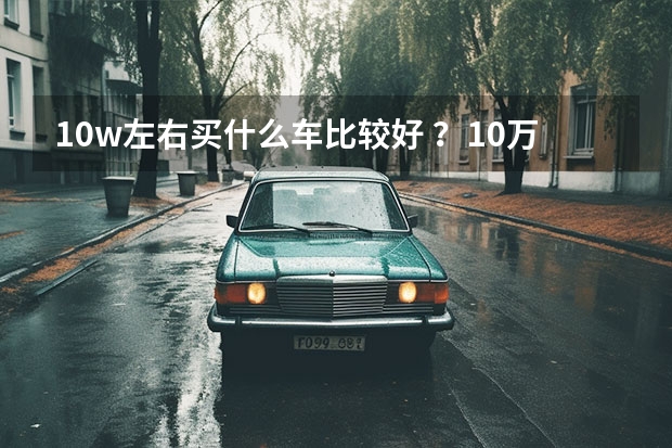 10w左右买什么车比较好 ？10万预算不妨看这三款，一款比一款省钱