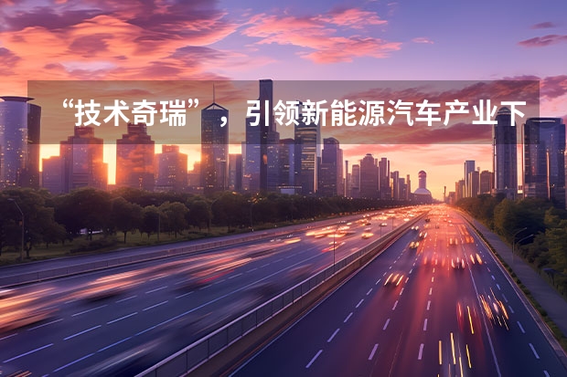 “技术奇瑞”，引领新能源汽车产业下半场 发布重磅新能源战略，2023年的奇瑞，要保增速、追质量？