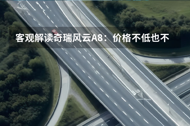 客观解读奇瑞风云A8：价格不低也不高，竞争力不弱也不强（奇瑞风云a8通病）