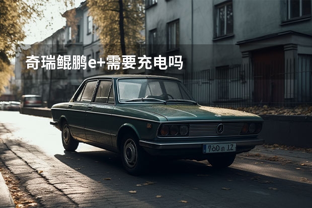奇瑞鲲鹏e+需要充电吗