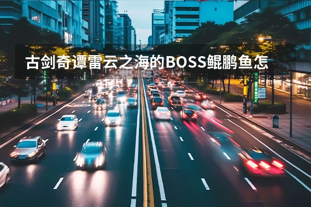 古剑奇谭雷云之海的BOSS鲲鹏鱼怎么打啊？