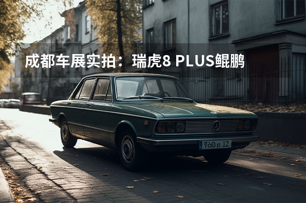 成都车展实拍：瑞虎8 PLUS鲲鹏e+ 鲲鹏动力+插电混动 3月销量暴涨之后，奇瑞又上了一桌“硬菜”，第一梯队稳了