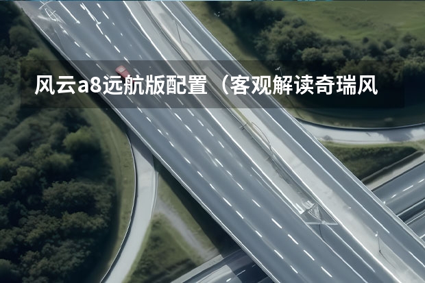 风云a8远航版配置（客观解读奇瑞风云A8：价格不低也不高，竞争力不弱也不强）