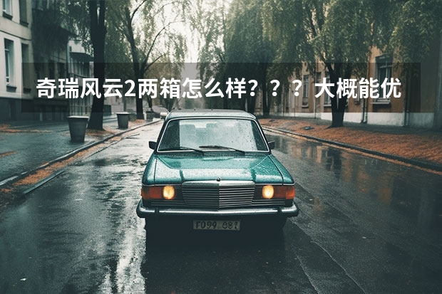 奇瑞风云2两箱怎么样？？？大概能优惠多少，多少钱能落地，买中