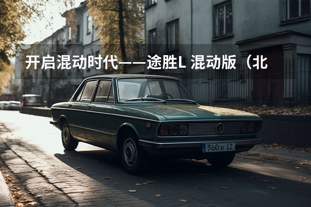 开启混动时代——途胜L 混动版（北京现代推出了途胜L混动，它的动力够不够？）