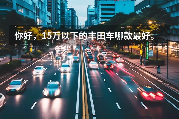 你好，15万以下的丰田车哪款最好。雷凌混动款技术成熟吗、谢谢