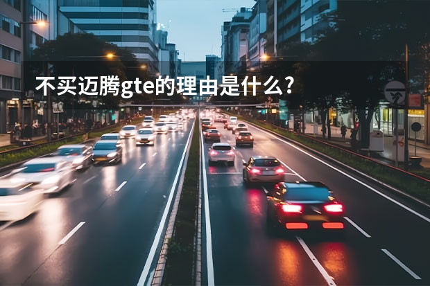 不买迈腾gte的理由是什么?
