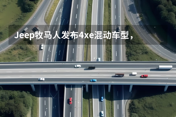 Jeep牧马人发布4xe混动车型，将于上市（越野之王牧马人也出插电混动版了！外观不变，今年年内上市）