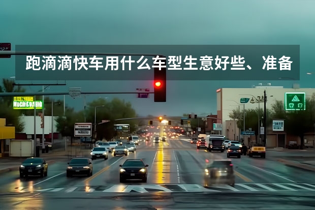 跑滴滴快车用什么车型生意好些、准备买车跑滴滴快车、就是不知道应该什么车型跑生意会好一点、买二手的