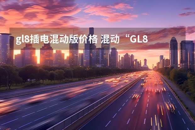 gl8插电混动版价格 混动“GL8”，20万买“牧马人”，最多省一半，这种中国车，越多越好！
