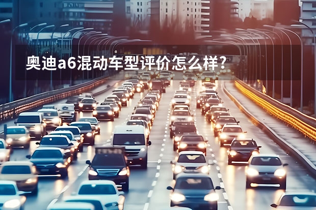 奥迪a6混动车型评价怎么样?