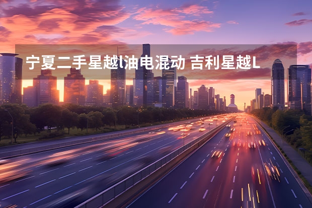 宁夏二手星越l油电混动 吉利星越L雷神Hi·X油电混动版月底开售 最大续航1300公里