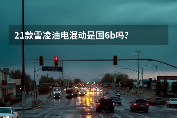 21款雷凌油电混动是国6b吗？