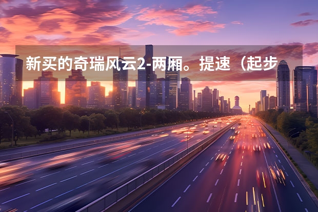 新买的奇瑞风云2-两厢。提速（起步）有些慢。想找个懂行的朋友告诉我下。如何能改良下。还点东西也可以。