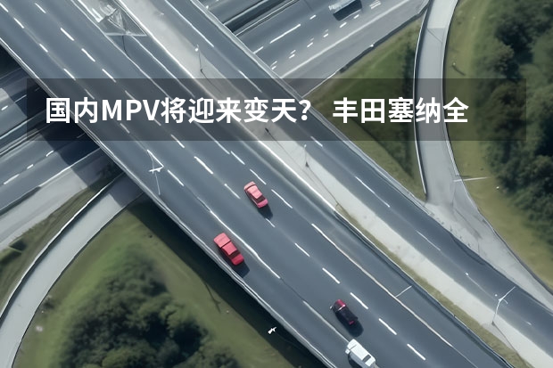 国内MPV将迎来变天？ 丰田塞纳全系混动入华（丰田塞纳混动缺点）