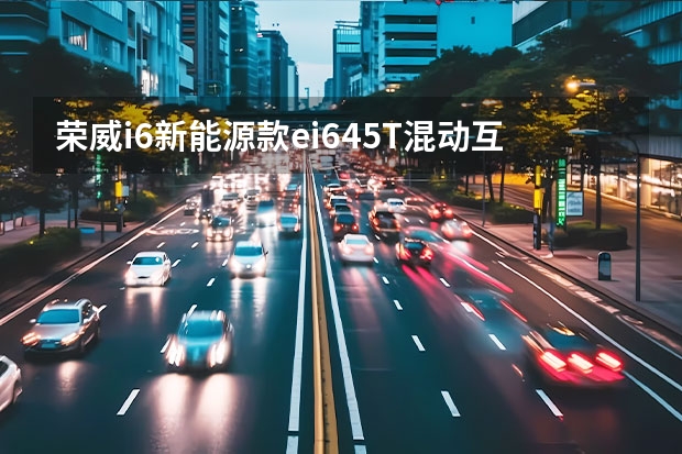荣威i6新能源款ei645T混动互联智尊版怎么样，好不好