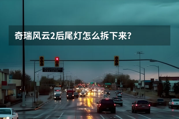 奇瑞风云2后尾灯怎么拆下来？