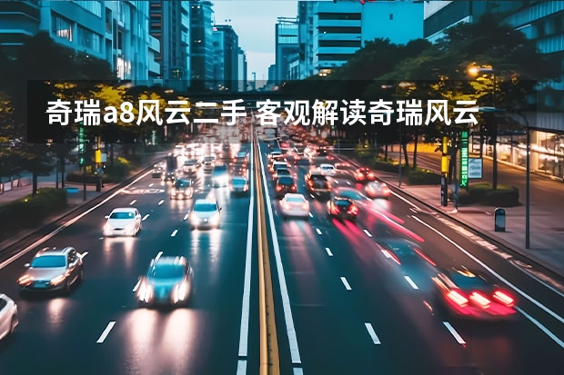 奇瑞a8风云二手 客观解读奇瑞风云A8：价格不低也不高，竞争力不弱也不强