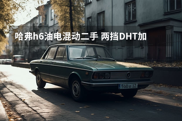 哈弗h6油电混动二手 两挡DHT加持+油耗4.9L，哈弗H6混动版更香？