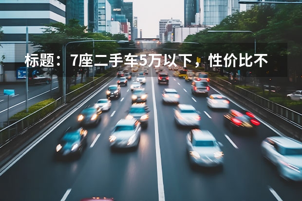 标题：7座二手车5万以下，性价比不容错过！（二手七座家用车推荐）