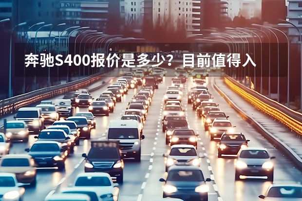 奔驰S400报价是多少？目前值得入手么？