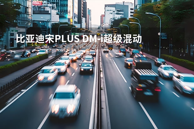 比亚迪宋PLUS DM-i超级混动系统真的可以媲美同级燃油车吗？