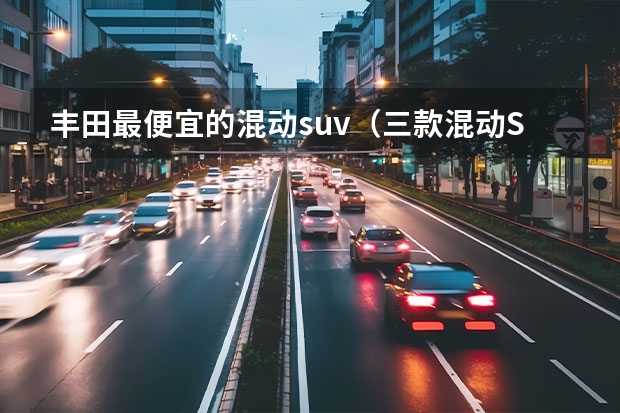 丰田最便宜的混动suv（三款混动SUV推荐，最便宜不到21万！）