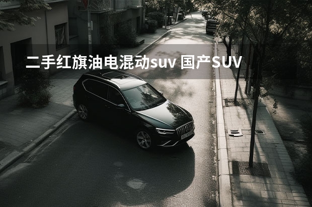 二手红旗油电混动suv 国产SUV保值率：第1很意外，销量越少越保值？