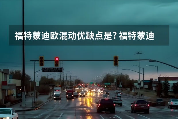 福特蒙迪欧混动优缺点是? 福特蒙迪欧混动优缺点是?