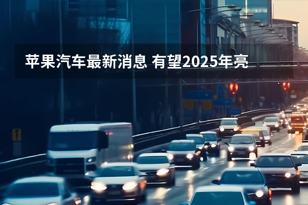 苹果汽车最新消息 有望2025年亮相/或搭载车身显示屏系统 苹果汽车售价60万元，考验“果粉”忠诚度的时候到了