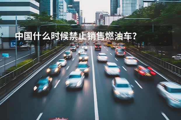 中国什么时候禁止销售燃油车？