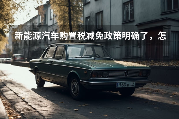 新能源汽车购置税减免政策明确了，怎么买车才划算？
