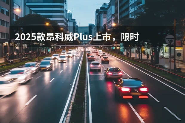 2025款昂科威Plus上市，限时一口价16.99万起 A00级王者再升级，2025款海鸥上市