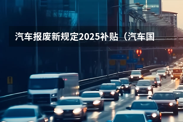汽车报废新规定2025补贴（汽车国五能开到哪一年？）
