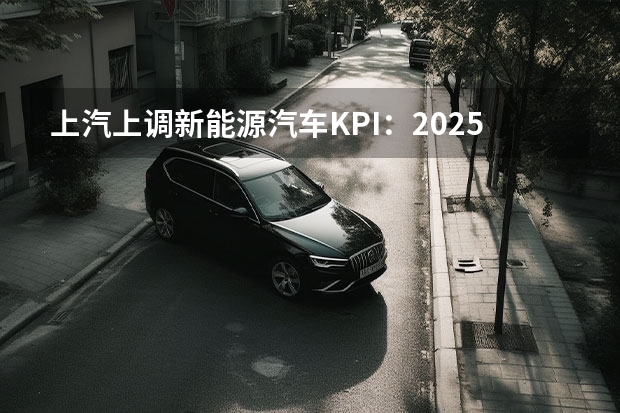 上汽上调新能源汽车KPI：2025年产销350万辆（东风风神：2024年100%电动化，2025年销量50万）