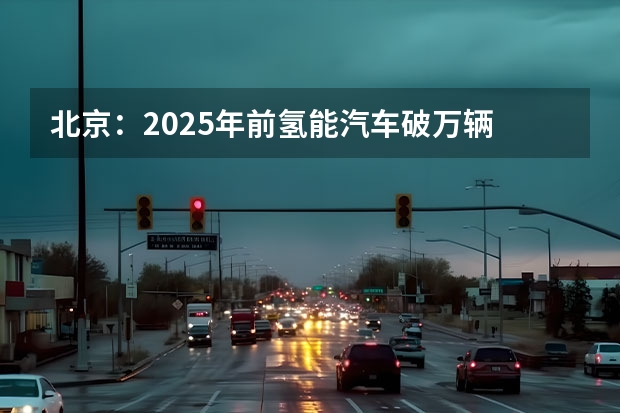 北京：2025年前氢能汽车破万辆 推交通领域能源结构低碳转型 把家搬进车里，北京现代MUFASA沐飒开启新玩法