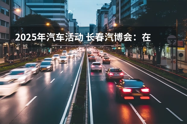 2025年汽车活动 长春汽博会：在产业大变革中再起锚
