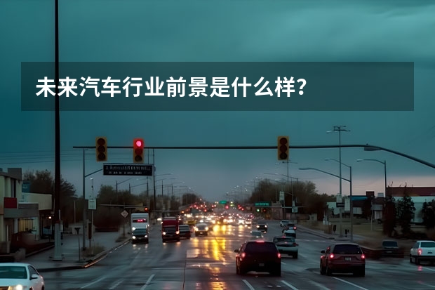 未来汽车行业前景是什么样？