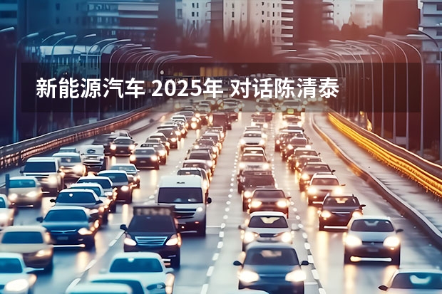 新能源汽车 2025年 对话陈清泰：2025年新能源汽车销量目标有可能提前实现