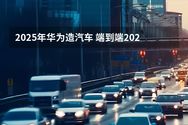 2025年华为造汽车 端到端2025年上车，华为、小鹏们早已准备好了