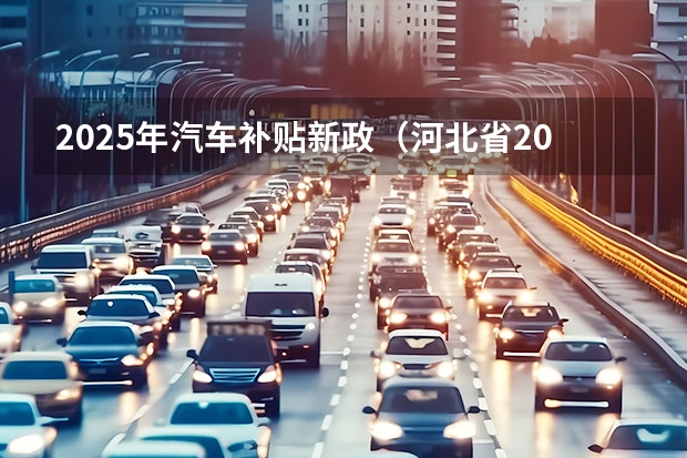 2025年汽车补贴新政（河北省2025年汽车补贴政策）