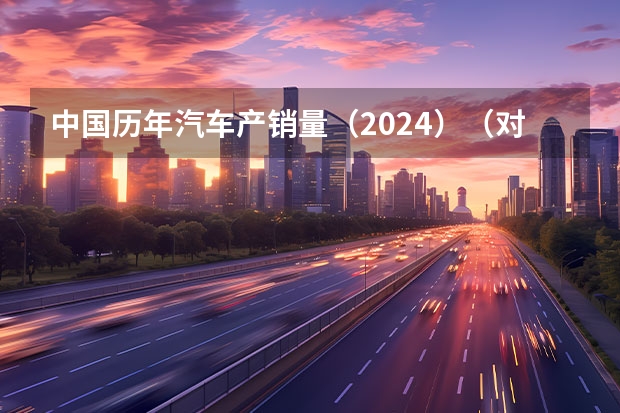 中国历年汽车产销量（2024）（对话陈清泰：2025年新能源汽车销量目标有可能提前实现）
