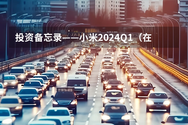 投资备忘录——小米2024Q1（在海通国际证券的“猜想”中，为何是小米将收购蔚来？）