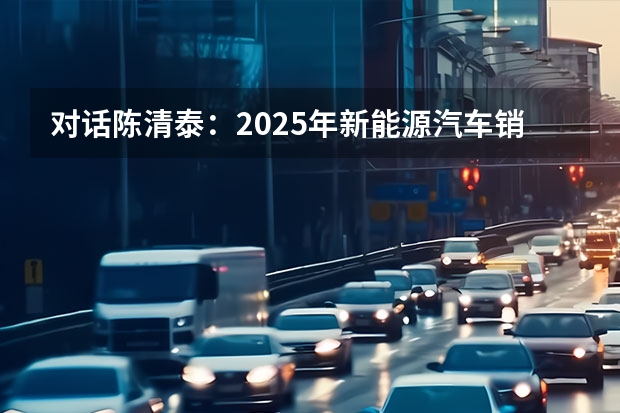 对话陈清泰：2025年新能源汽车销量目标有可能提前实现（上汽上调新能源汽车KPI：2025年产销350万辆）