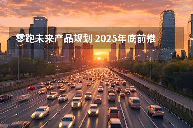 零跑未来产品规划 2025年底前推出七款全新纯电动车型（五年后新能源车销量将超500万台！汽车技术路线图2.0发布）