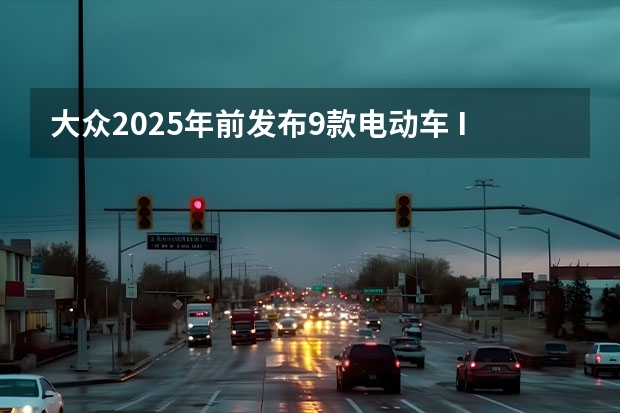 大众2025年前发布9款电动车 ID.1-ID.9全系登场 小米YU7、小鹏首款增程车领衔，2025年重磅新车抢先看