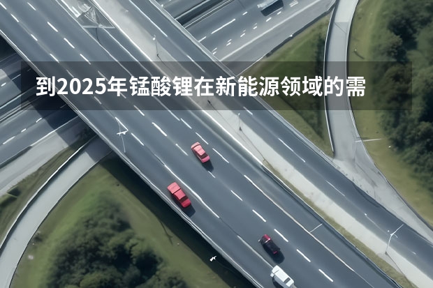 到2025年锰酸锂在新能源领域的需求量如何？