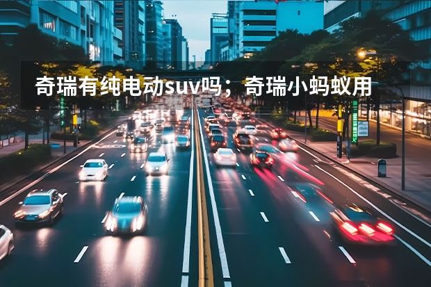 奇瑞有纯电动suv吗；奇瑞小蚂蚁用了什么电池
