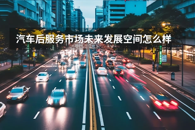 汽车后服务市场未来发展空间怎么样